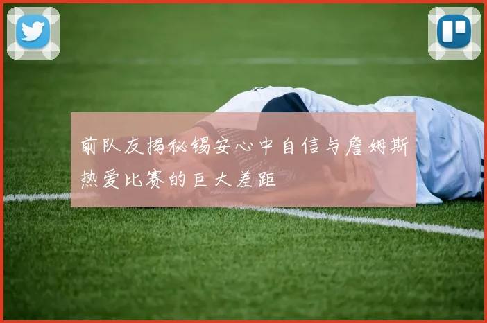 前队友揭秘锡安心中自信与詹姆斯热爱比赛的巨大差距