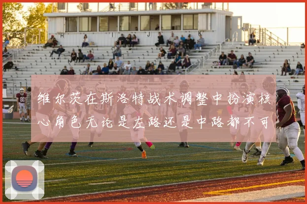维尔茨在斯洛特战术调整中扮演核心角色无论是左路还是中路都不可或缺