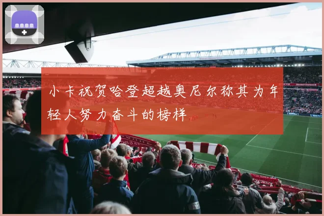 小卡祝贺哈登超越奥尼尔称其为年轻人努力奋斗的榜样