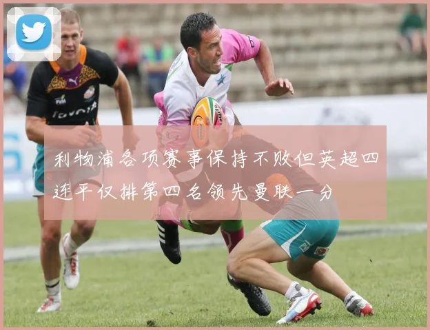 利物浦各项赛事保持不败但英超四连平仅排第四名领先曼联一分