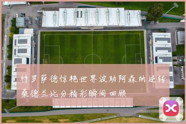 特罗萨德惊艳世界波助阿森纳逆转桑德兰比分精彩瞬间回顾
