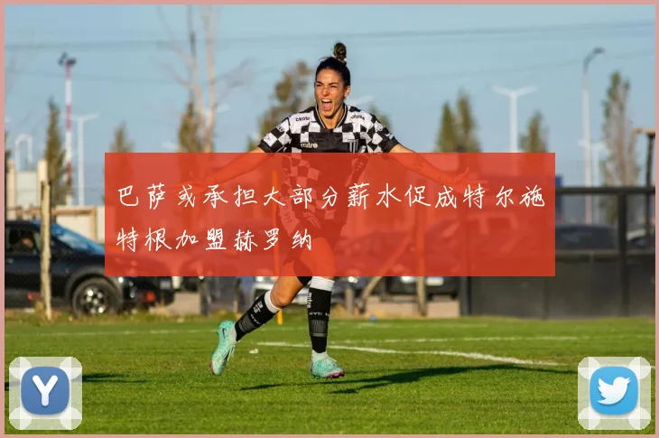 巴萨或承担大部分薪水促成特尔施特根加盟赫罗纳