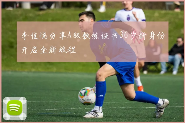 李佳悦分享A级教练证书36岁新身份开启全新旅程