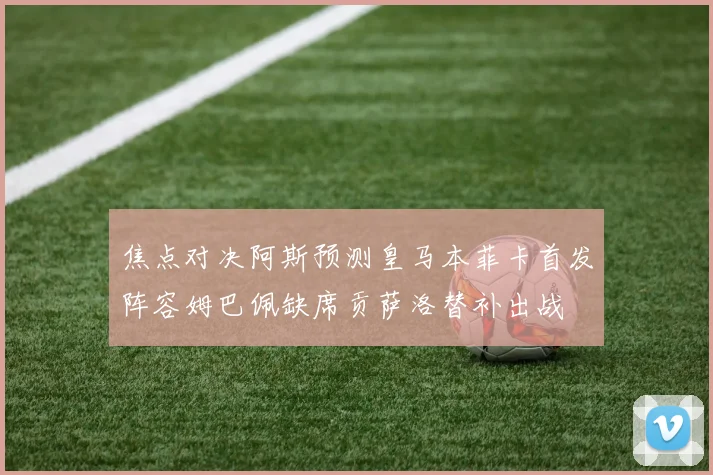 焦点对决阿斯预测皇马本菲卡首发阵容姆巴佩缺席贡萨洛替补出战