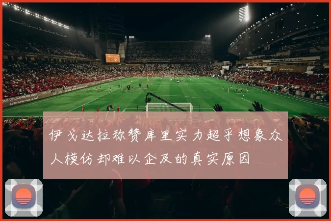 伊戈达拉称赞库里实力超乎想象众人模仿却难以企及的真实原因