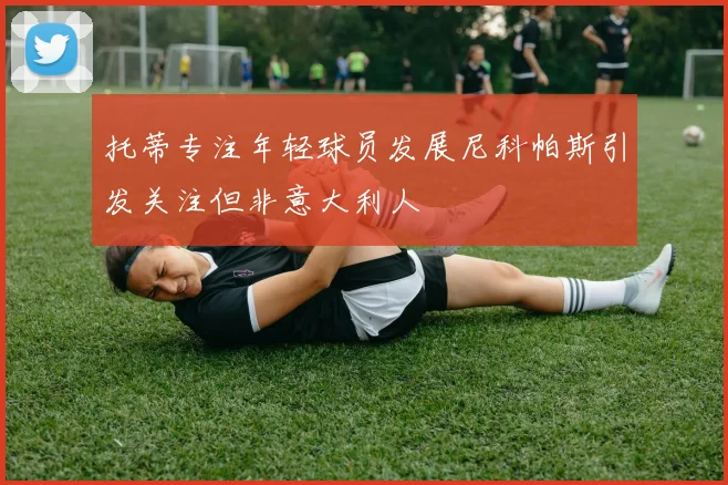 托蒂专注年轻球员发展尼科帕斯引发关注但非意大利人