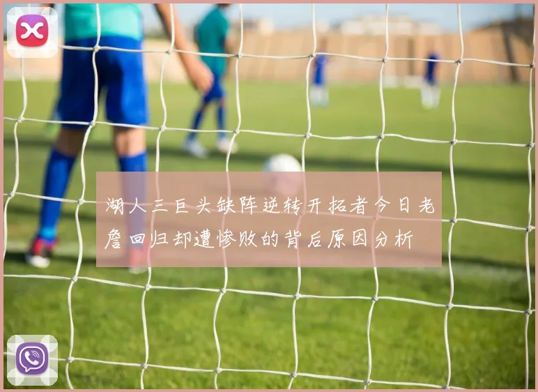 湖人三巨头缺阵逆转开拓者今日老詹回归却遭惨败的背后原因分析