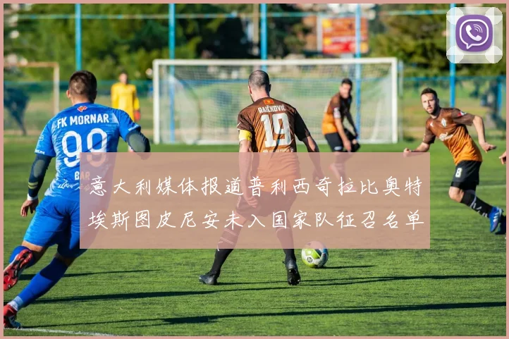 意大利媒体报道普利西奇拉比奥特埃斯图皮尼安未入国家队征召名单