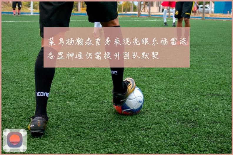 菜鸟杨瀚森首秀表现亮眼乐福雷诺各显神通仍需提升团队默契