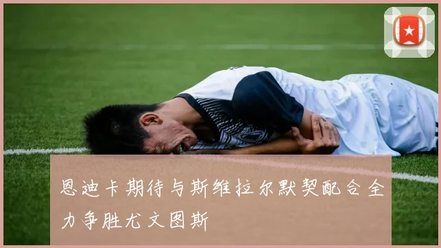 恩迪卡期待与斯维拉尔默契配合全力争胜尤文图斯