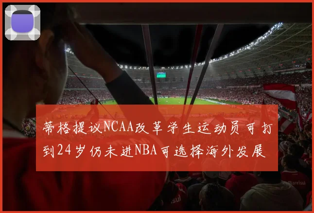 蒂格提议NCAA改革学生运动员可打到24岁仍未进NBA可选择海外发展