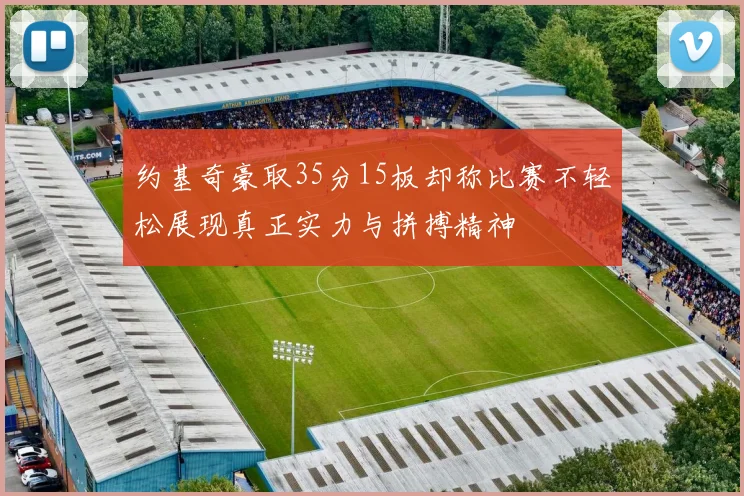 约基奇豪取35分15板却称比赛不轻松展现真正实力与拼搏精神