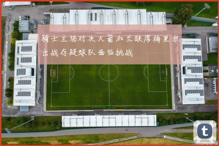 骑士主场对决火箭加兰缺席梅里尔出战存疑球队面临挑战