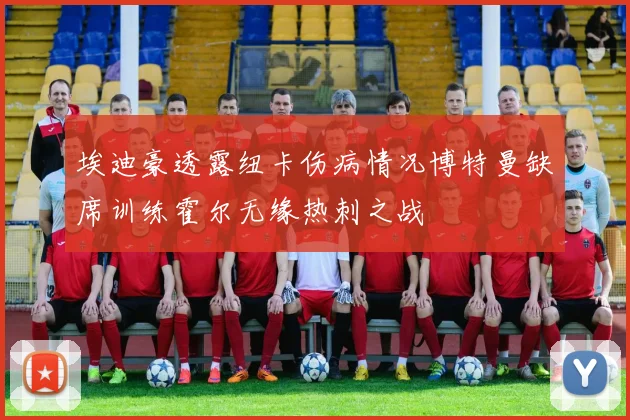 埃迪豪透露纽卡伤病情况博特曼缺席训练霍尔无缘热刺之战