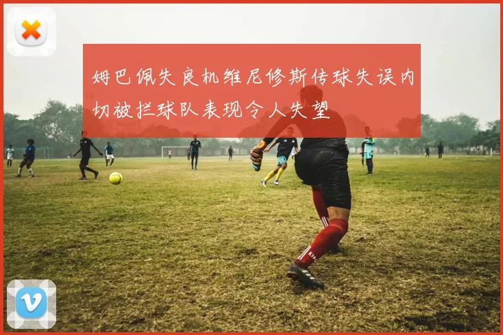 姆巴佩失良机维尼修斯传球失误内切被拦球队表现令人失望