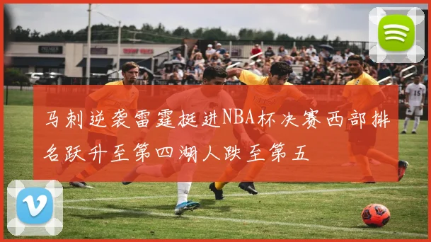 马刺逆袭雷霆挺进NBA杯决赛西部排名跃升至第四湖人跌至第五