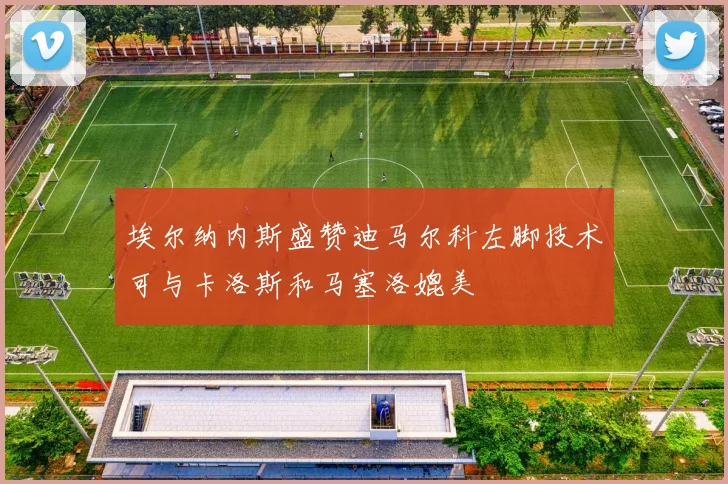埃尔纳内斯盛赞迪马尔科左脚技术可与卡洛斯和马塞洛媲美