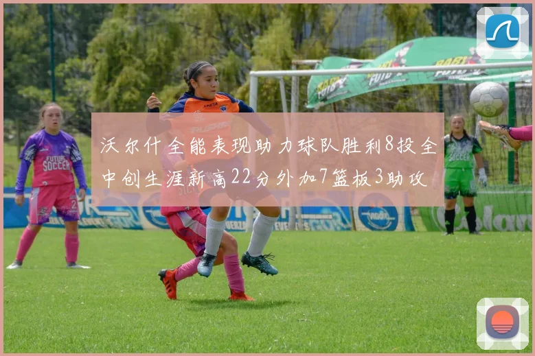 沃尔什全能表现助力球队胜利8投全中创生涯新高22分外加7篮板3助攻