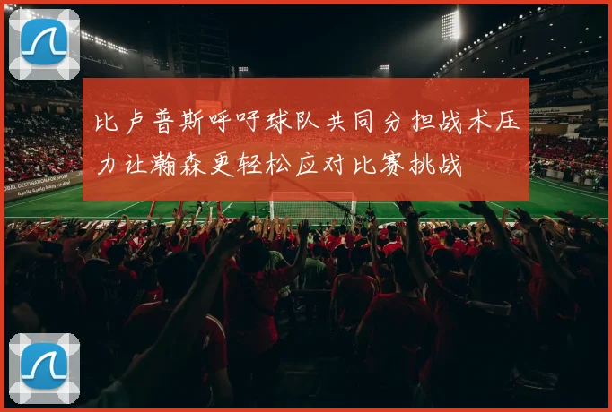 比卢普斯呼吁球队共同分担战术压力让瀚森更轻松应对比赛挑战