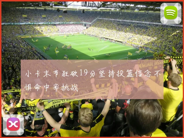 小卡末节狂砍19分坚持投篮信念不惧命中率挑战
