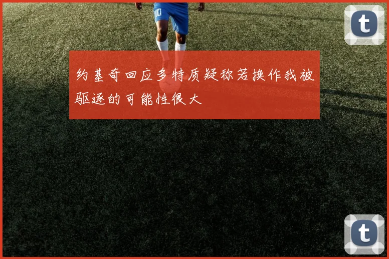 约基奇回应多特质疑称若换作我被驱逐的可能性很大