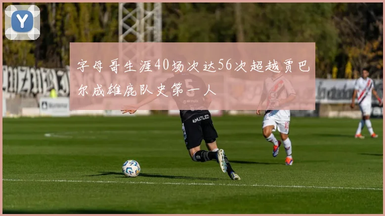 字母哥生涯40场次达56次超越贾巴尔成雄鹿队史第一人