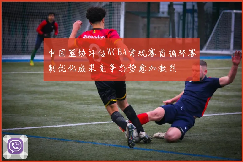 中国篮协评估WCBA常规赛首循环赛制优化成果竞争态势愈加激烈