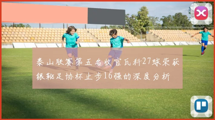 泰山联赛第五名收官瓦科27球荣获银靴足协杯止步16强的深度分析