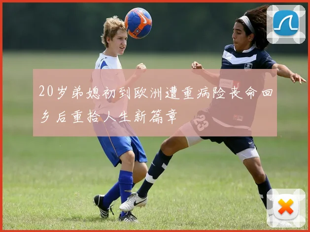 20岁弟媳初到欧洲遭重病险丧命回乡后重拾人生新篇章