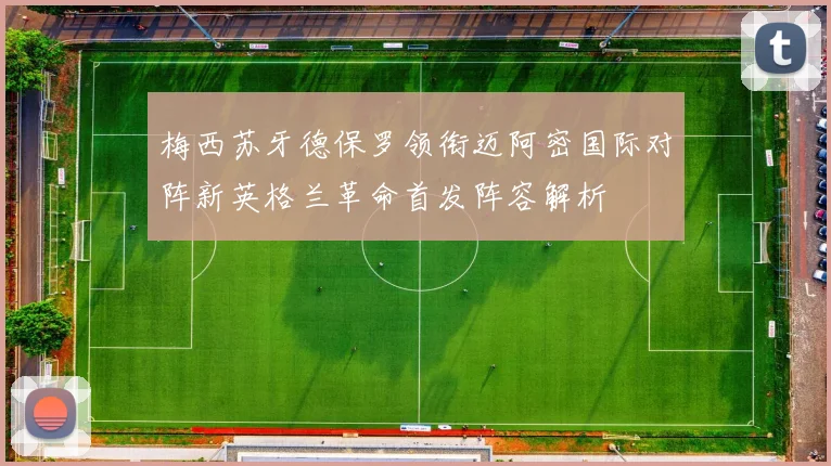 梅西苏牙德保罗领衔迈阿密国际对阵新英格兰革命首发阵容解析