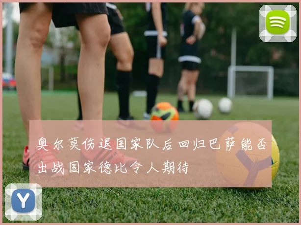 奥尔莫伤退国家队后回归巴萨能否出战国家德比令人期待