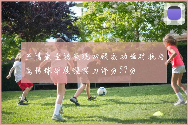 王博豪全场表现回顾成功面对抗与高传球率展现实力评分57分