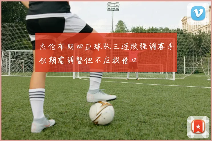 杰伦布朗回应球队三连败强调赛季初期需调整但不应找借口