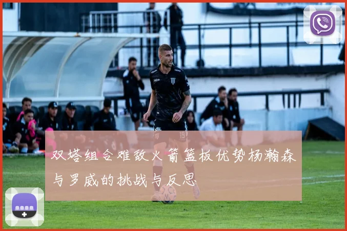 双塔组合难敌火箭篮板优势杨瀚森与罗威的挑战与反思