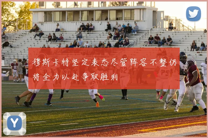 穆斯卡特坚定表态尽管阵容不整仍将全力以赴争取胜利