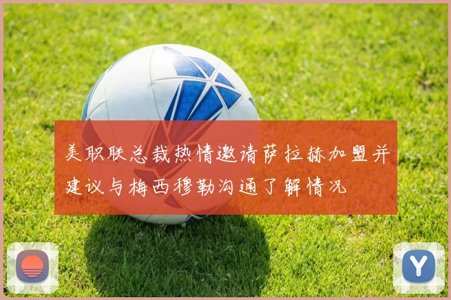 美职联总裁热情邀请萨拉赫加盟并建议与梅西穆勒沟通了解情况