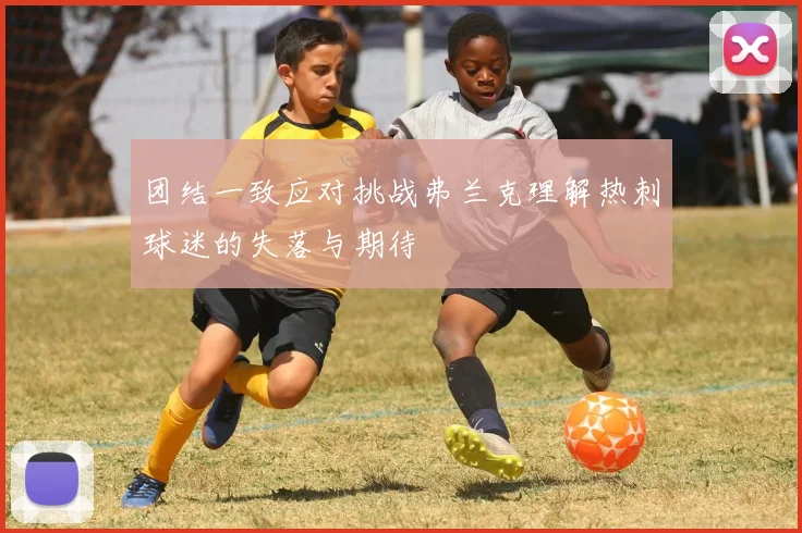 团结一致应对挑战弗兰克理解热刺球迷的失落与期待