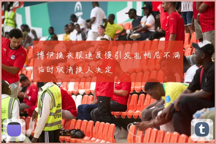 博伊换衣服速度慢引发孔帕尼不满临时取消换人决定