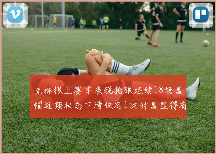 克林根上赛季表现抢眼连续18场盖帽近期状态下滑仅有1次封盖显得有些软弱