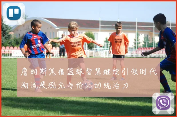 詹姆斯凭借篮球智慧继续引领时代潮流展现无与伦比的统治力