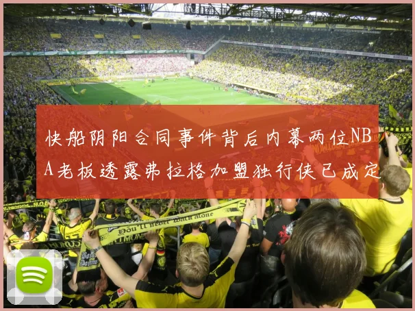 快船阴阳合同事件背后内幕两位NBA老板透露弗拉格加盟独行侠已成定局