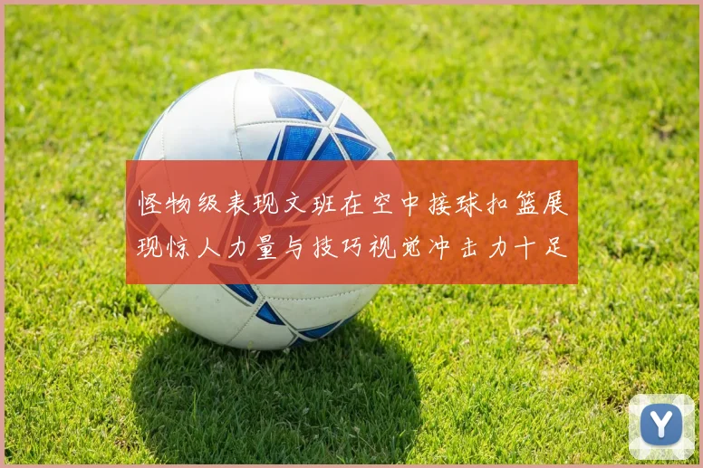 怪物级表现文班在空中接球扣篮展现惊人力量与技巧视觉冲击力十足