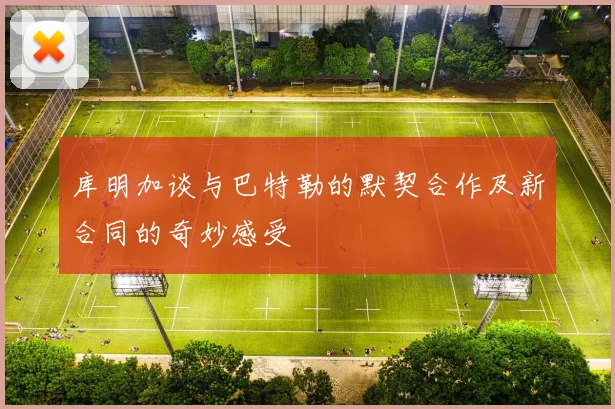 库明加谈与巴特勒的默契合作及新合同的奇妙感受