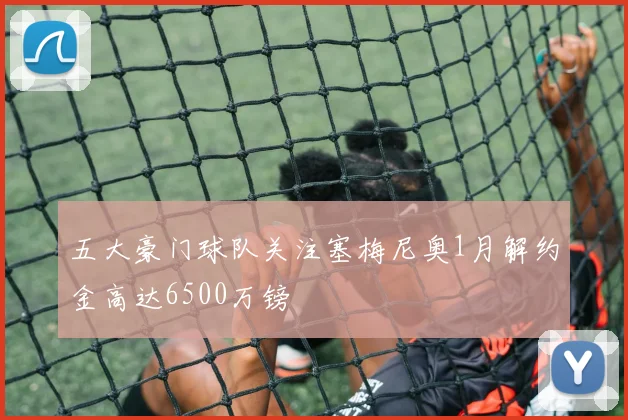 五大豪门球队关注塞梅尼奥1月解约金高达6500万镑