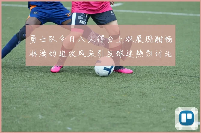 勇士队今日八人得分上双展现酣畅淋漓的进攻风采引发球迷热烈讨论