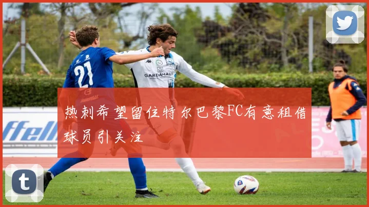热刺希望留住特尔巴黎FC有意租借球员引关注