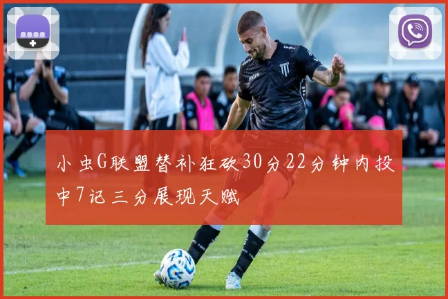 小虫G联盟替补狂砍30分22分钟内投中7记三分展现天赋