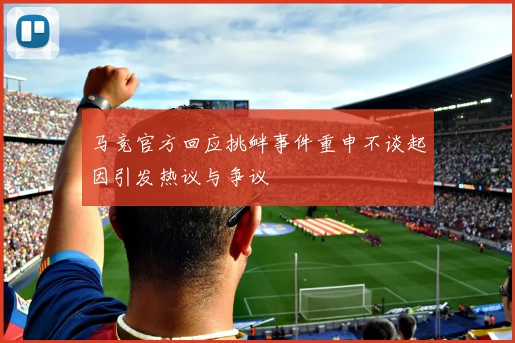 马竞官方回应挑衅事件重申不谈起因引发热议与争议