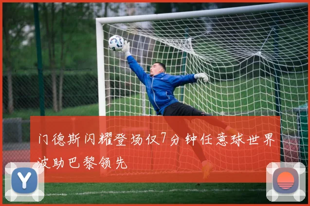 门德斯闪耀登场仅7分钟任意球世界波助巴黎领先