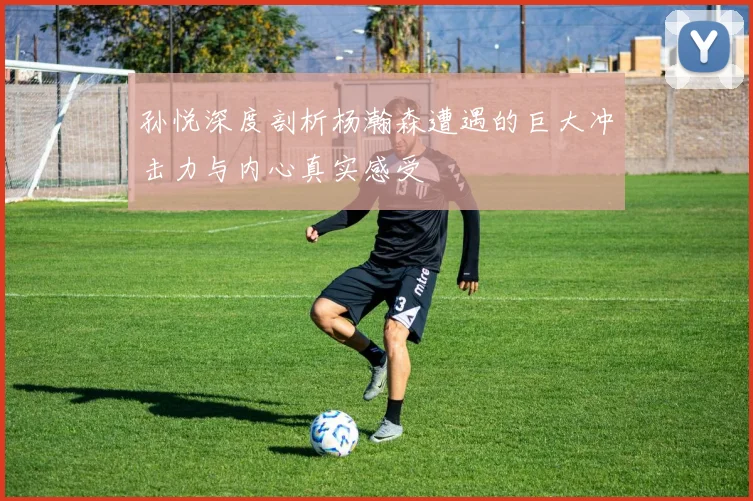 孙悦深度剖析杨瀚森遭遇的巨大冲击力与内心真实感受
